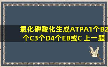 氧化磷酸化生成ATPA1个B2个C3个D4个EB或C 上一题